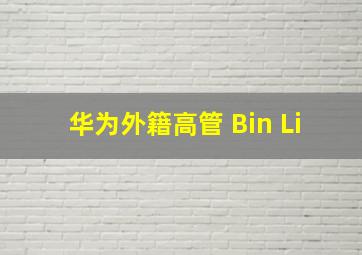 华为外籍高管 Bin Li